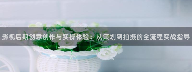 97午夜倫理影院：影視后期創(chuàng)意創(chuàng)作與實操體驗：從策劃到拍攝的全流程實戰(zhàn)指導(dǎo)